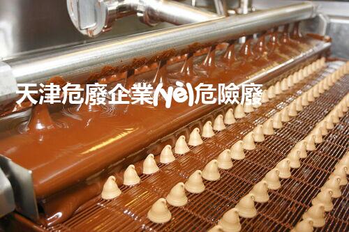 天津危廢企業(yè)危險廢棄物的處理與安全：保護環(huán)境，守護未來！